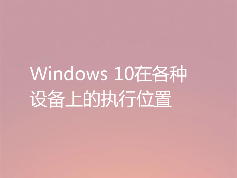 Windows 10在各种设备上的执行位置