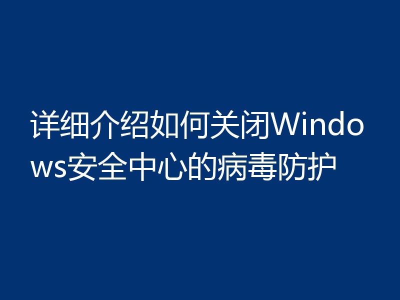 详细介绍如何关闭Windows安全中心的病毒防护