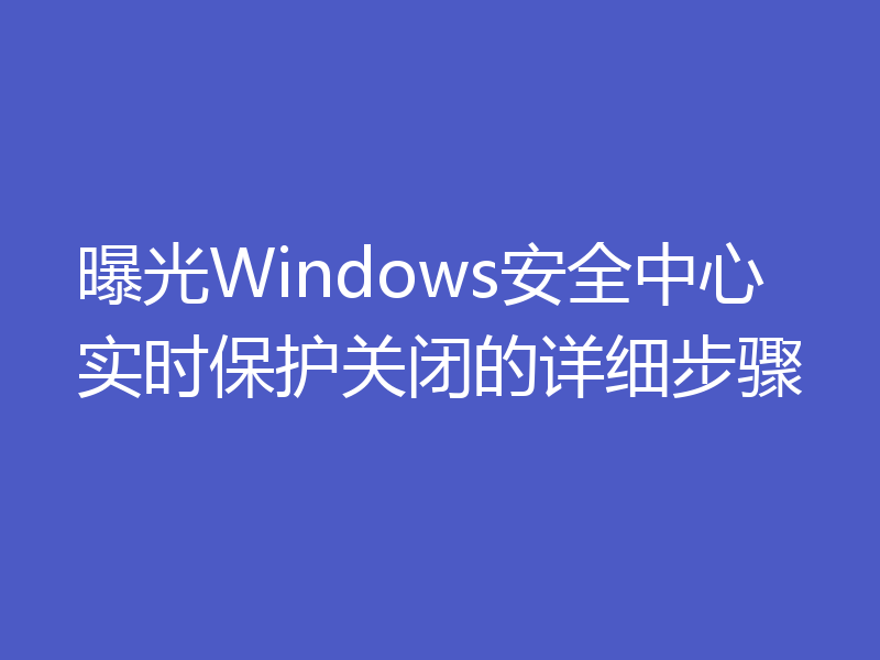 曝光Windows安全中心实时保护关闭的详细步骤