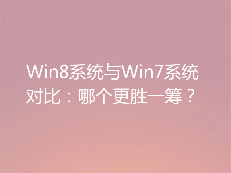 Win8系统与Win7系统对比：哪个更胜一筹？