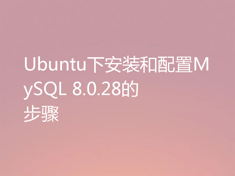 Ubuntu下安装和配置MySQL 8.0.28的步骤
