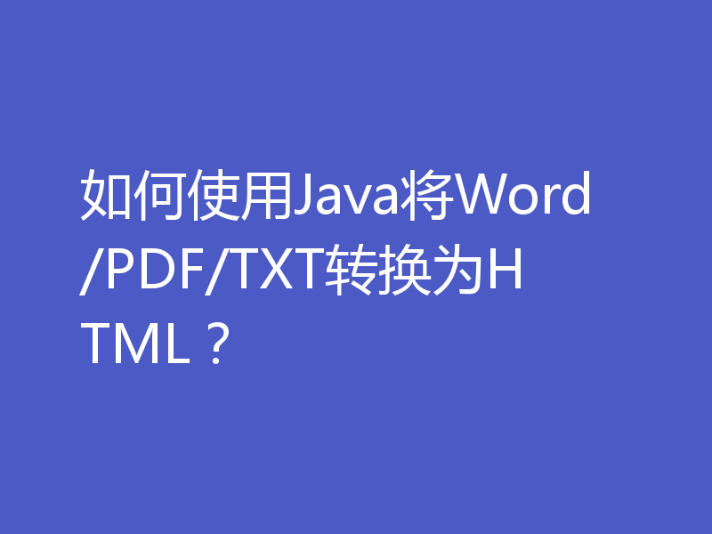 如何使用Java将Word/PDF/TXT转换为HTML？