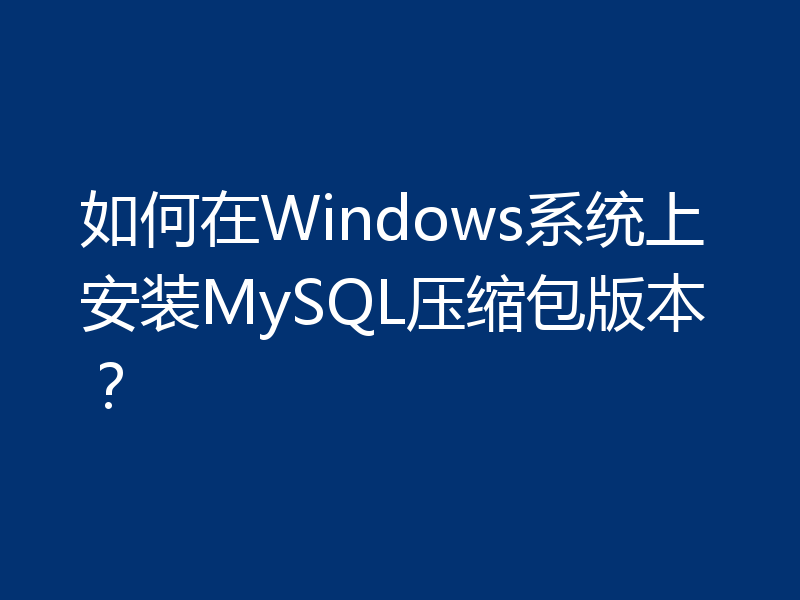 如何在Windows系统上安装MySQL压缩包版本？