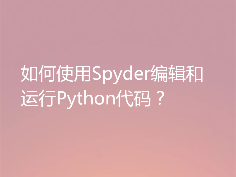 如何使用Spyder编辑和运行Python代码？