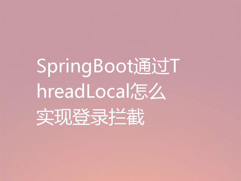 SpringBoot通过ThreadLocal怎么实现登录拦截
