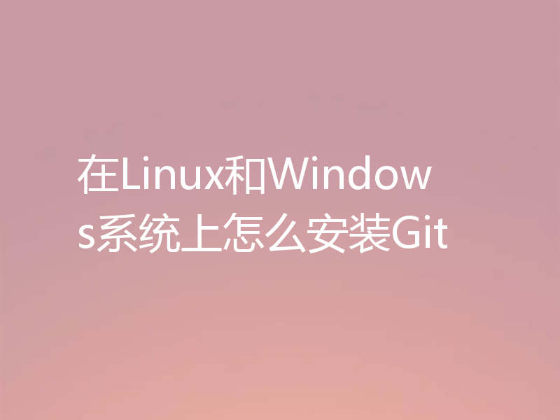在Linux和Windows系统上怎么安装Git