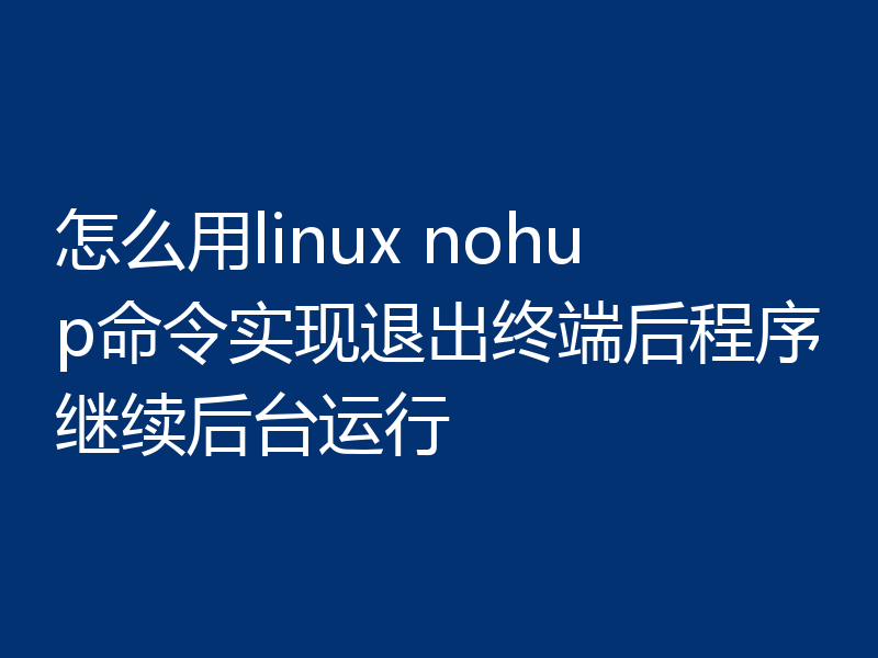 怎么用linux nohup命令实现退出终端后程序继续后台运行