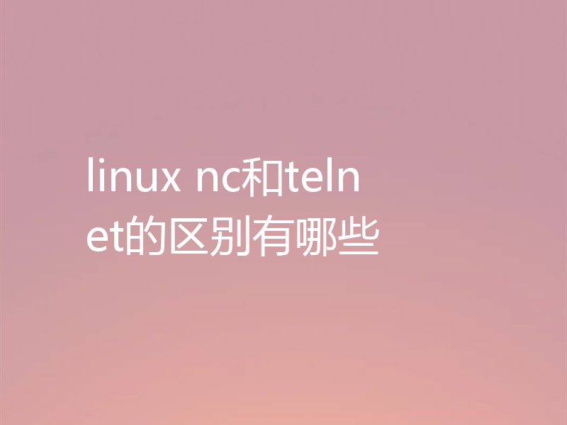 linux nc和telnet的区别有哪些
