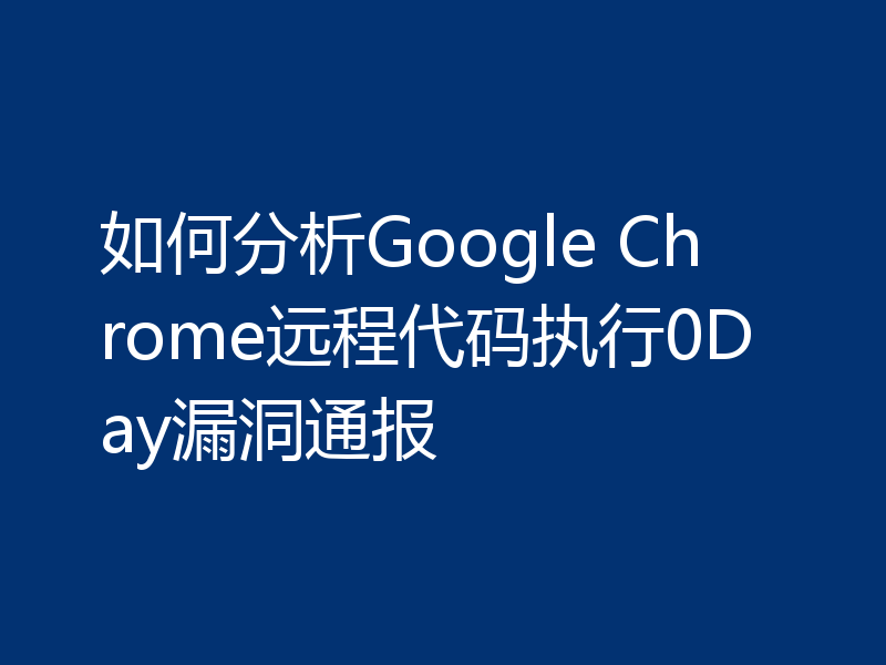 如何分析Google Chrome远程代码执行0Day漏洞通报