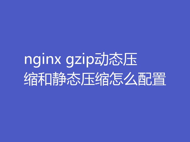 nginx gzip动态压缩和静态压缩怎么配置