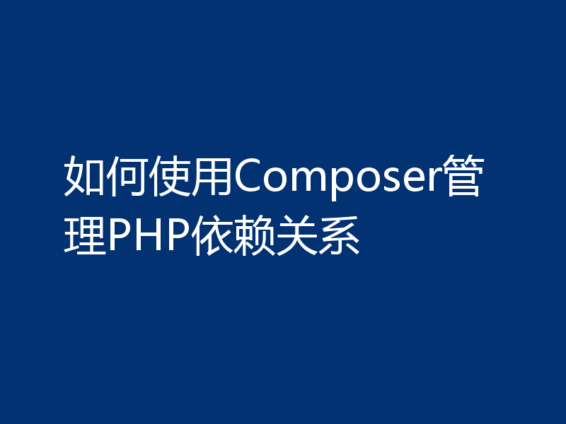如何使用Composer管理PHP依赖关系