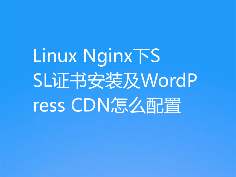 Linux Nginx下SSL证书安装及WordPress CDN怎么配置
