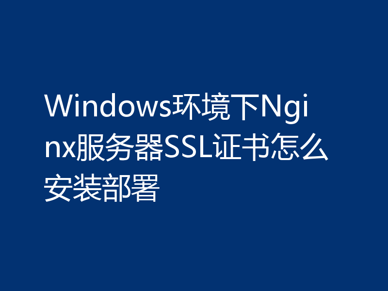 Windows环境下Nginx服务器SSL证书怎么安装部署