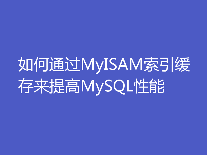 如何通过MyISAM索引缓存来提高MySQL性能