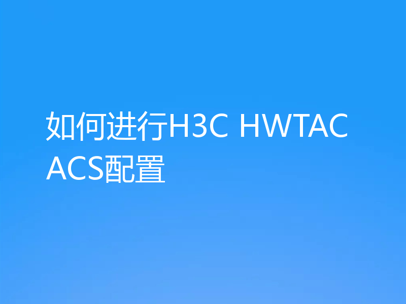 如何进行H3C HWTACACS配置