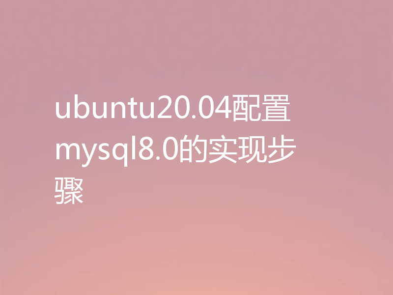 ubuntu20.04配置mysql8.0的实现步骤