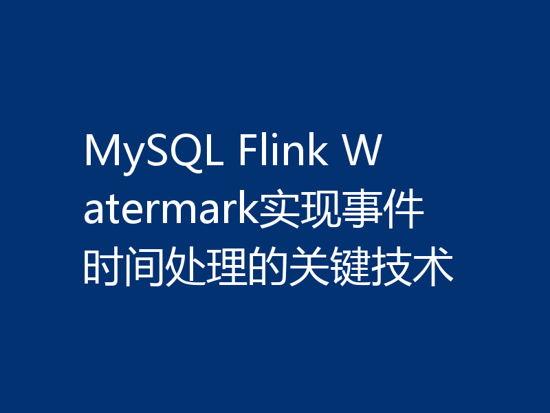 MySQL Flink Watermark实现事件时间处理的关键技术