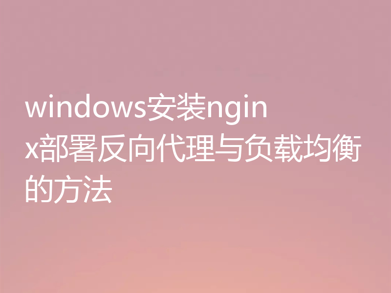 windows安装nginx部署反向代理与负载均衡的方法