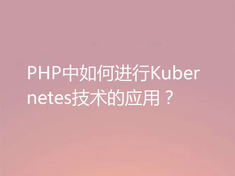 PHP中如何进行Kubernetes技术的应用？