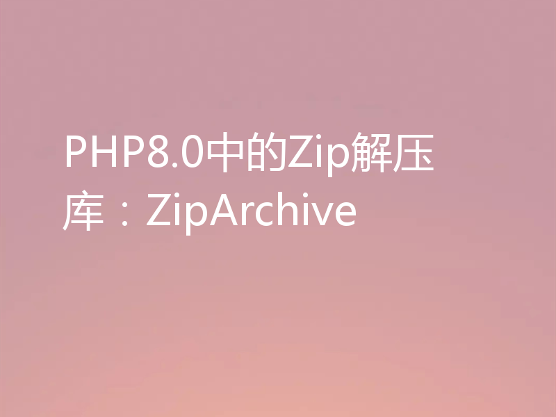 PHP8.0中的Zip解压库：ZipArchive