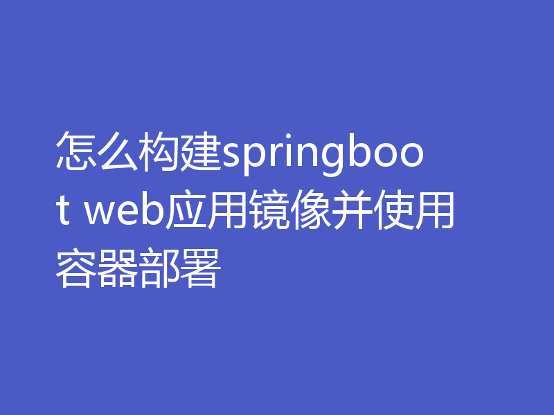 怎么构建springboot web应用镜像并使用容器部署