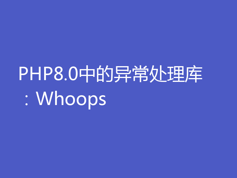 PHP8.0中的异常处理库：Whoops