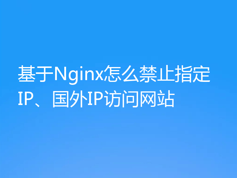 基于Nginx怎么禁止指定IP、国外IP访问网站