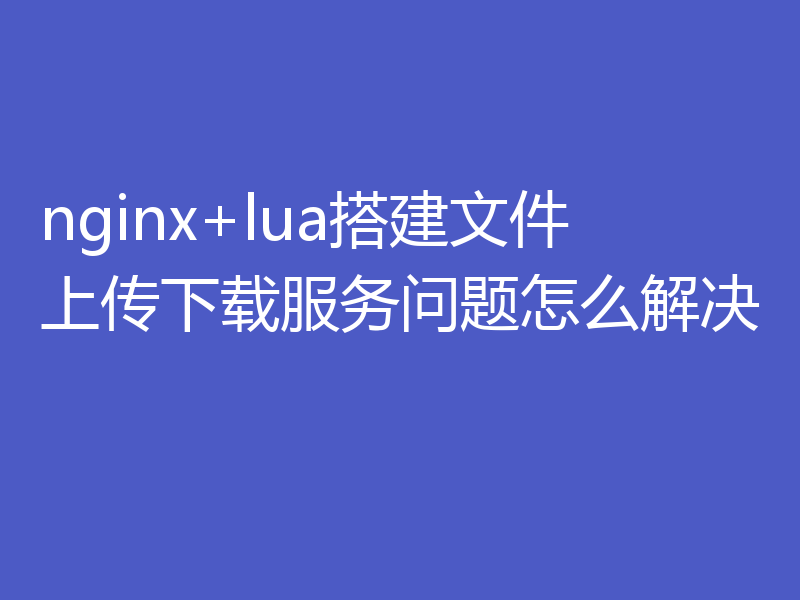 nginx+lua搭建文件上传下载服务问题怎么解决