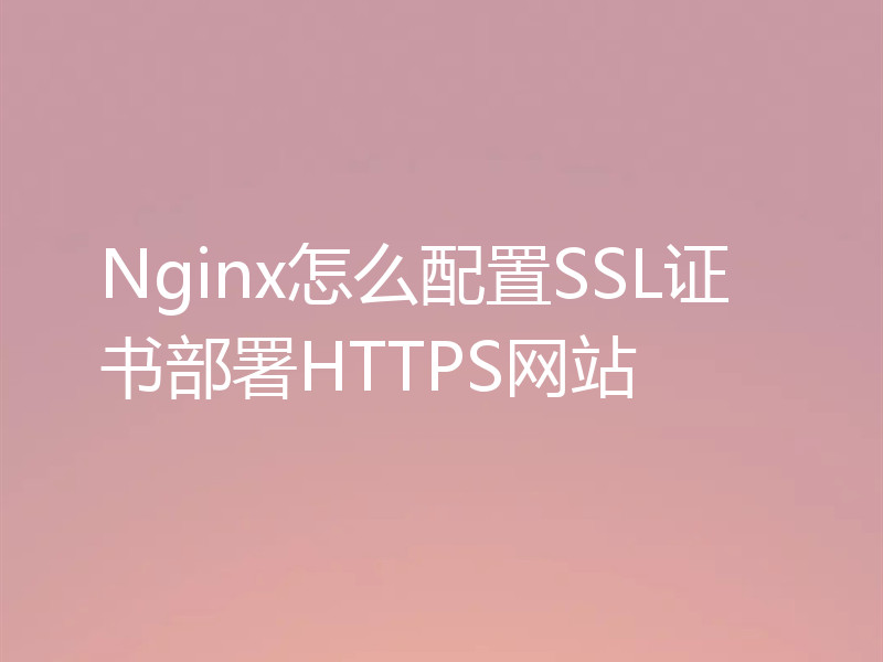 Nginx怎么配置SSL证书部署HTTPS网站