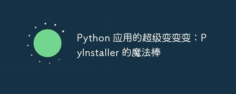 Python 应用的超级变变变：PyInstaller 的魔法棒
