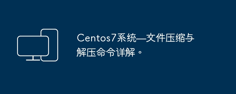 Centos7系统—压缩和解压缩文件的命令解析