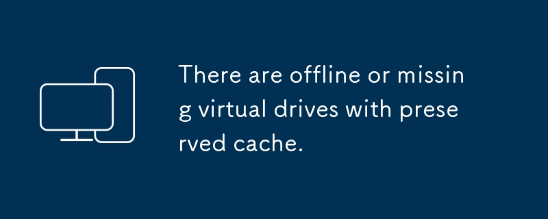 There are offline or missing virtual drives with preserved cache.