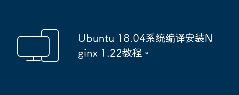 教你在Ubuntu 18.04系统上安装Nginx 1.22的编译步骤