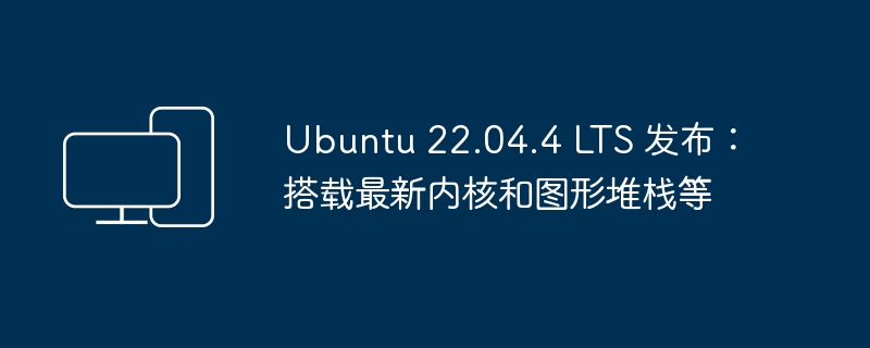 Ubuntu 22.04.4 LTS 发布：更新包括最新内核和图形堆栈