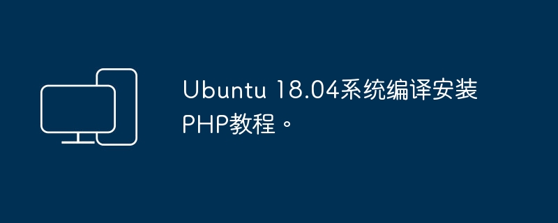 教你在Ubuntu 18.04系统中编译安装PHP