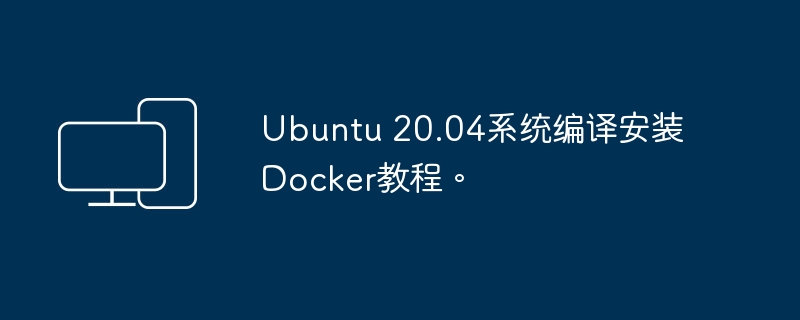 指南：在Ubuntu 20.04上编译并安装Docker