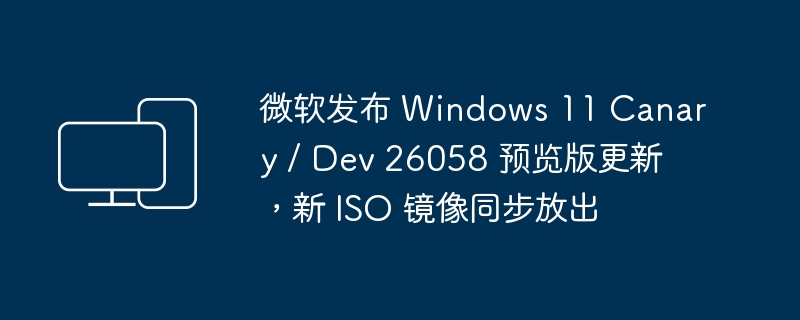 微软发布 Windows 11 预览版更新，新 ISO 镜像已发布