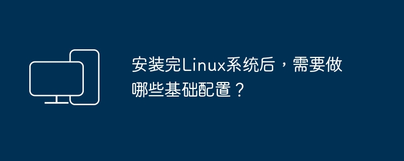 Linux系统安装后的基础配置步骤是什么？