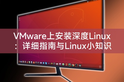 VMware上安装深度Linux：详细指南与Linux小知识分享