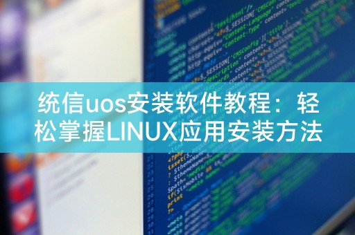 统信uos安装软件教程：轻松掌握LINUX应用安装方法