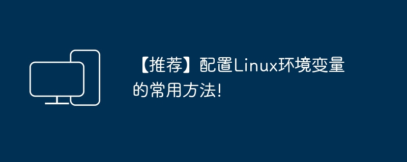 【推荐】配置Linux环境变量的常用方法!