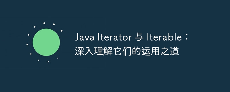 Java Iterator 与 Iterable：深入理解它们的运用之道