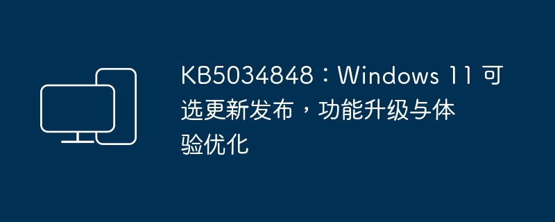 发布了Windows 11的可选更新KB5034848，带来功能升级与体验优化