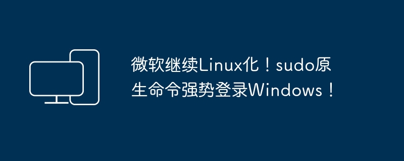 微软继续推动Linux与Windows融合，sudo命令现已支持原生登录！