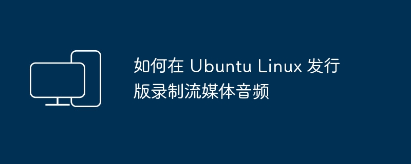 如何在 Ubuntu Linux 发行版录制流媒体音频