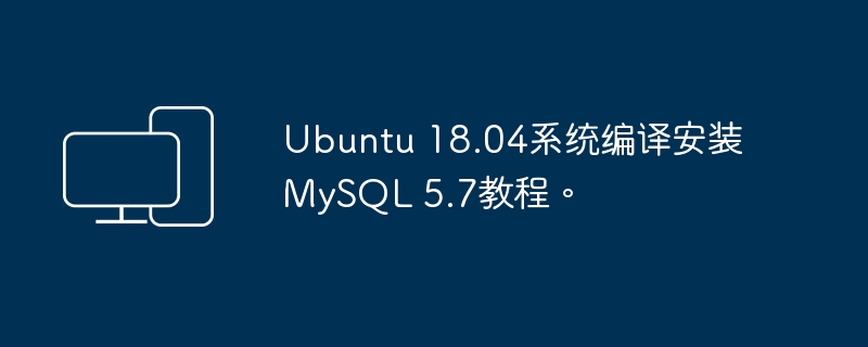 教你如何在Ubuntu 18.04系统上编译安装MySQL 5.7