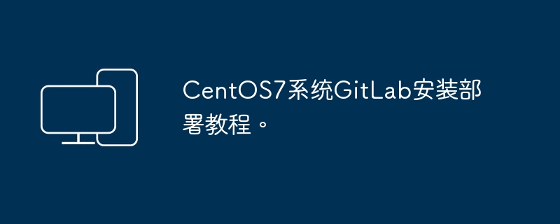 安装部署指南：在CentOS 7系统上安装GitLab