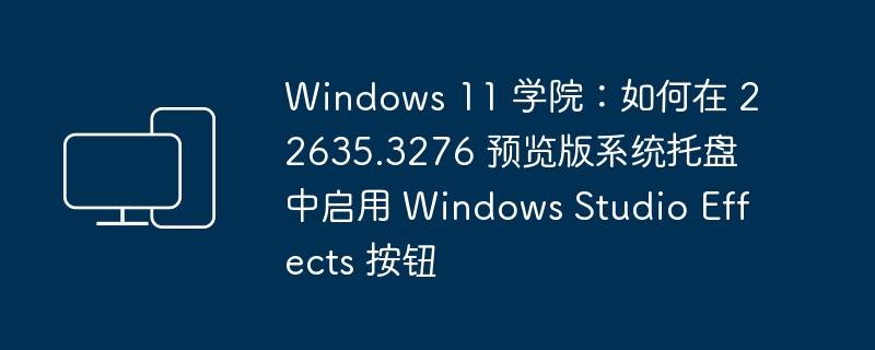 Windows 11 学院：如何在 22635.3276 预览版系统托盘中启用 Windows Studio Effects 按钮