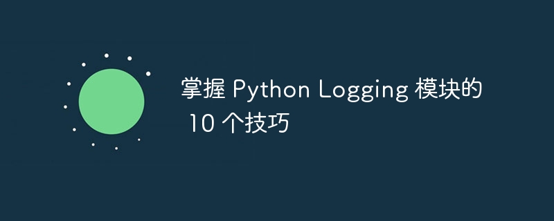 掌握 Python Logging 模块的 10 个技巧