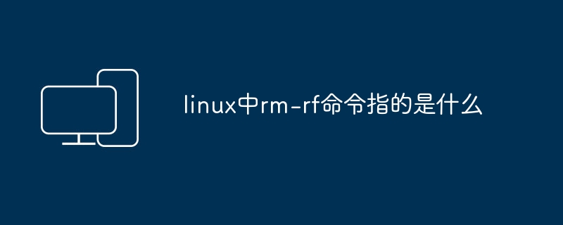 Linux中的rm -rf命令是什么？